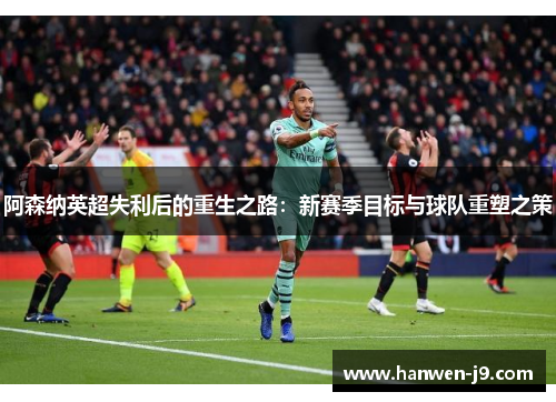 阿森纳英超失利后的重生之路：新赛季目标与球队重塑之策