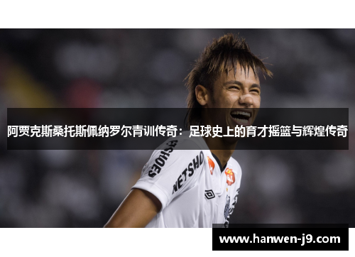 阿贾克斯桑托斯佩纳罗尔青训传奇：足球史上的育才摇篮与辉煌传奇