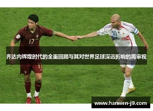 齐达内辉煌时代的全面回顾与其对世界足球深远影响的再审视