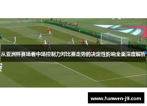 从亚洲杯赛场看中场控制力对比赛走势的决定性影响全面深度解析