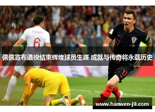 佩佩宣布退役结束辉煌球员生涯 成就与传奇将永载历史