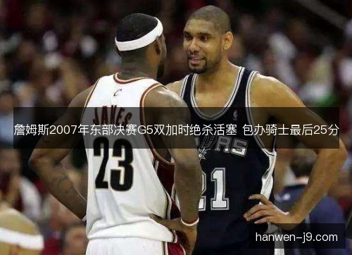 詹姆斯2007年东部决赛G5双加时绝杀活塞 包办骑士最后25分