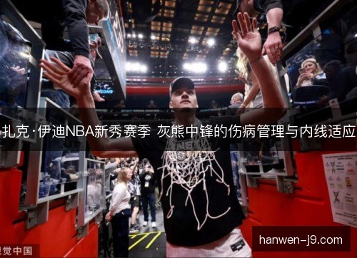 扎克·伊迪NBA新秀赛季 灰熊中锋的伤病管理与内线适应 扎克·伊迪NBA新秀赛季 灰熊中锋的伤病管理与内线适应